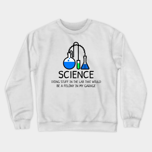 Science: Doing Stuff in the Lab that would be a Felony in My Garage Crewneck Sweatshirt by Chemis-Tees